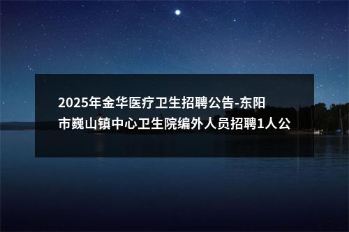 2025年金华医疗卫生招聘公告-东阳市巍山镇中心卫生院编外人员招聘1人公告 图片
