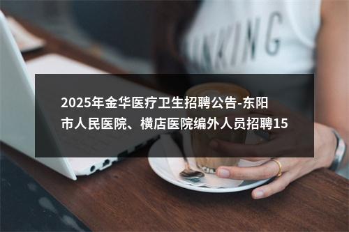 2025年金华医疗卫生招聘公告-东阳市人民医院、横店医院编外人员招聘15人公告 图片